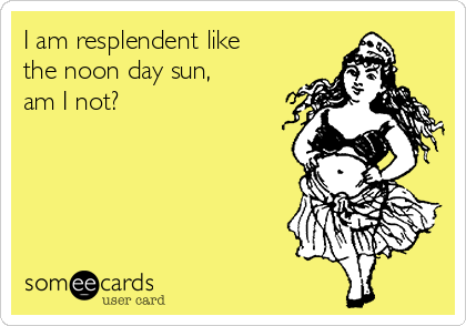 I am resplendent like
the noon day sun,
am I not? 