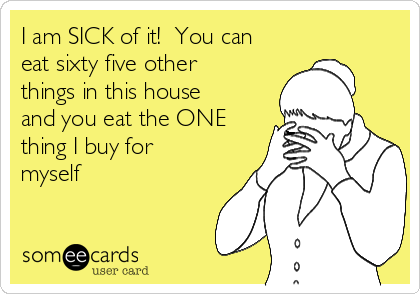I am SICK of it!  You can
eat sixty five other
things in this house
and you eat the ONE
thing I buy for
myself
