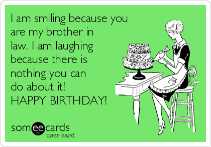 I am smiling because you
are my brother in
law. I am laughing
because there is
nothing you can
do about it!
HAPPY BIRTHDAY!