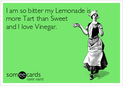 I am so bitter my Lemonade is
more Tart than Sweet
and I love Vinegar.

