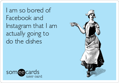 I am so bored of
Facebook and
Instagram that I am
actually going to 
do the dishes