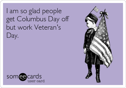 I am so glad people
get Columbus Day off
but work Veteran's
Day.