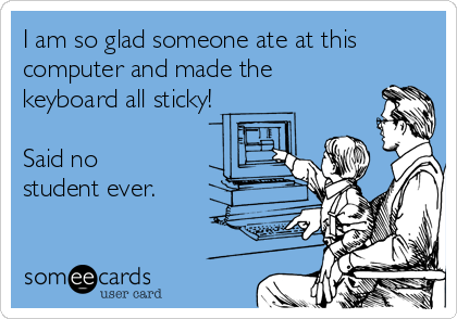 I am so glad someone ate at this
computer and made the
keyboard all sticky! 

Said no 
student ever.
