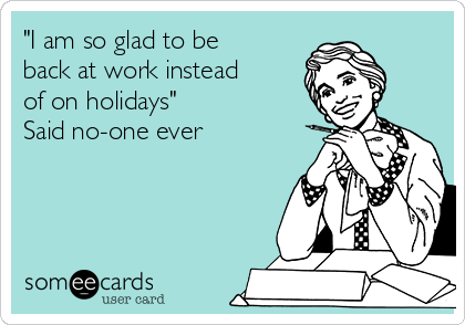 "I am so glad to be
back at work instead
of on holidays" 
Said no-one ever 