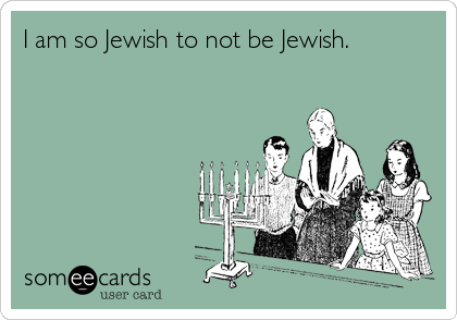 I am so Jewish to not be Jewish. 