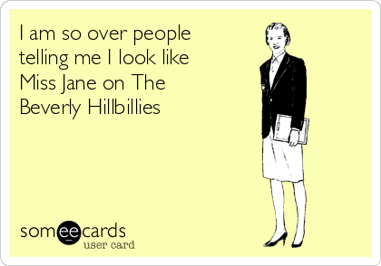 I am so over people
telling me I look like
Miss Jane on The
Beverly Hillbillies