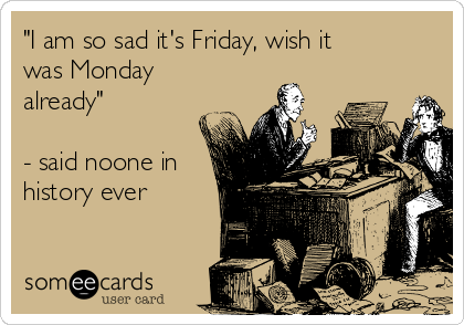 "I am so sad it's Friday, wish it
was Monday
already"

- said noone in
history ever
