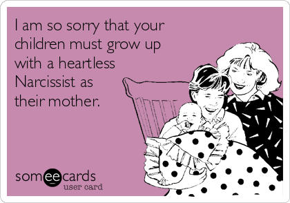 I am so sorry that your
children must grow up
with a heartless
Narcissist as 
their mother. 