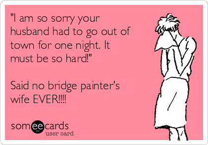 "I am so sorry your
husband had to go out of
town for one night. It
must be so hard!"

Said no bridge painter's
wife EVER!!!!