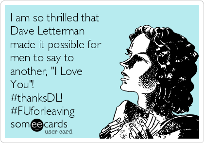 I am so thrilled that
Dave Letterman
made it possible for
men to say to
another, "I Love
You"!
#thanksDL!
#FUforleaving