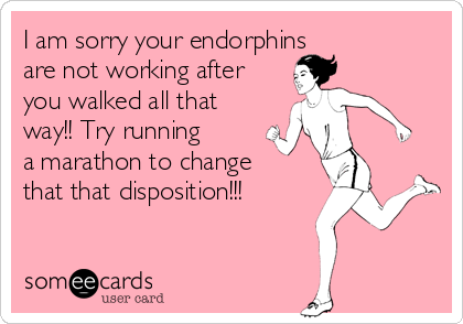 I am sorry your endorphins 
are not working after
you walked all that
way!! Try running 
a marathon to change
that that disposition!!!
