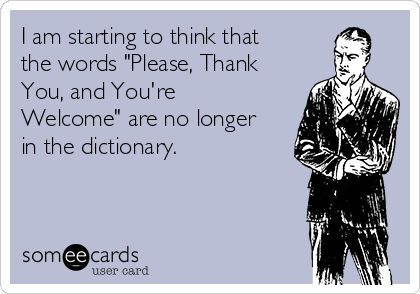 I am starting to think that
the words "Please, Thank
You, and You're
Welcome" are no longer
in the dictionary. 
