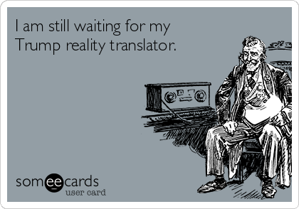 I am still waiting for my
Trump reality translator. 