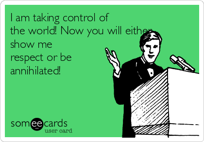 I am taking control of
the world! Now you will either
show me
respect or be
annihilated!