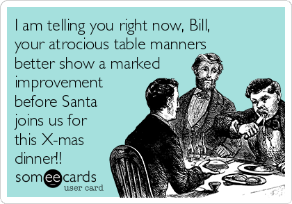 I am telling you right now, Bill,
your atrocious table manners
better show a marked
improvement
before Santa
joins us for
this X-mas
dinner!!
