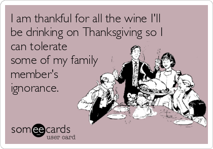 I am thankful for all the wine I'll
be drinking on Thanksgiving so I
can tolerate
some of my family
member's
ignorance.