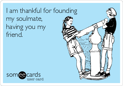 I am thankful for founding
my soulmate,
having you my
friend.


