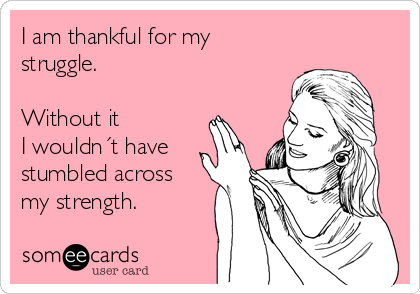 I am thankful for my
struggle. 

Without it 
I wouldn´t have
stumbled across
my strength. 