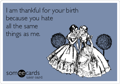 I am thankful for your birth
because you hate
all the same
things as me.