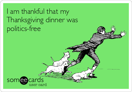 I am thankful that my
Thanksgiving dinner was
politics-free 