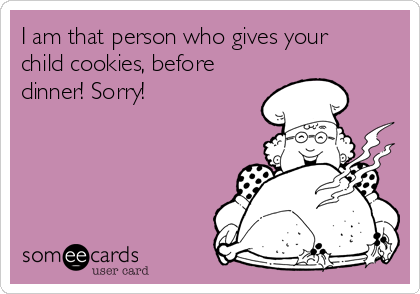 I am that person who gives your
child cookies, before
dinner! Sorry! 