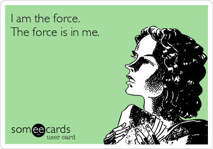 I am the force.
The force is in me.
