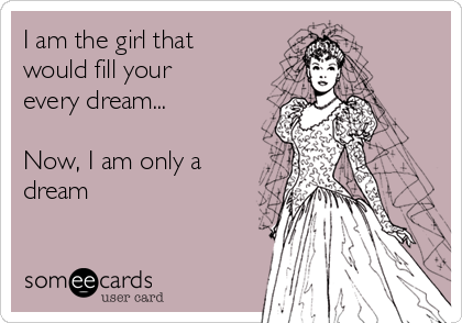I am the girl that
would fill your
every dream...

Now, I am only a
dream

