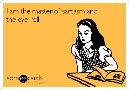 I am the master of sarcasm and
the eye roll.
