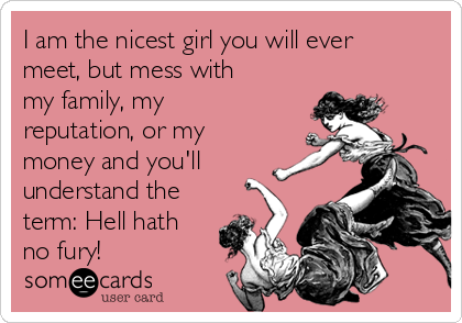 I am the nicest girl you will ever
meet, but mess with
my family, my
reputation, or my
money and you'll
understand the
term: Hell hath
no fury!