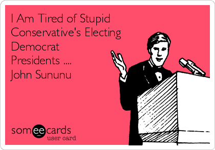 I Am Tired of Stupid
Conservative's Electing
Democrat
Presidents ....
John Sununu