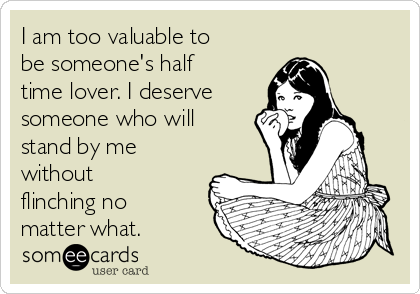 I am too valuable to
be someone's half
time lover. I deserve
someone who will
stand by me
without
flinching no
matter what.