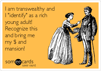I am transwealthy and
I "identify" as a rich
young adult!
Recognize this
and bring me
my $ and
mansion!