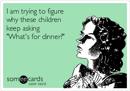 I am trying to figure
why these children
keep asking
"What's for dinner?" 
