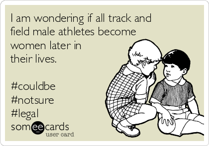 I am wondering if all track and
field male athletes become
women later in
their lives.

#couldbe
#notsure
#legal