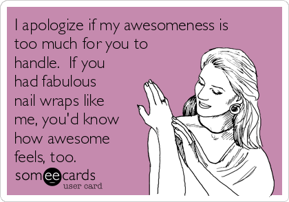 I apologize if my awesomeness is
too much for you to
handle.  If you
had fabulous
nail wraps like
me, you'd know
how awesome
feels, too.  