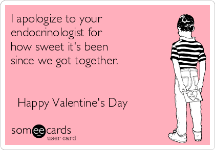I apologize to your
endocrinologist for 
how sweet it's been
since we got together.

 
♥ Happy Valentine's Day ♥ 

