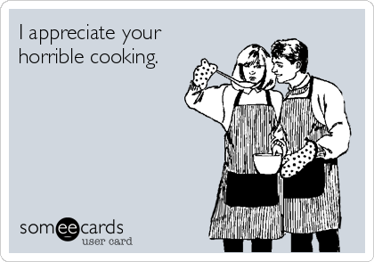I appreciate your
horrible cooking.