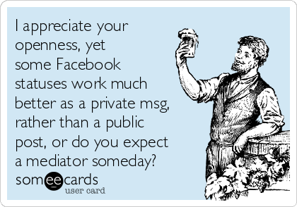 I appreciate your 
openness, yet
some Facebook
statuses work much
better as a private msg,
rather than a public
post, or do you expect
a mediator someday?