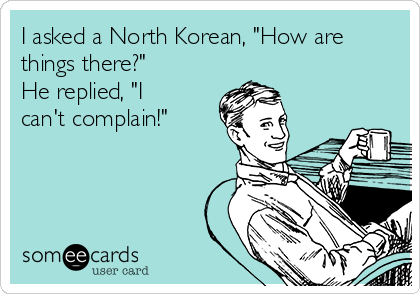 I asked a North Korean, "How are
things there?" 
He replied, "I
can't complain!"
