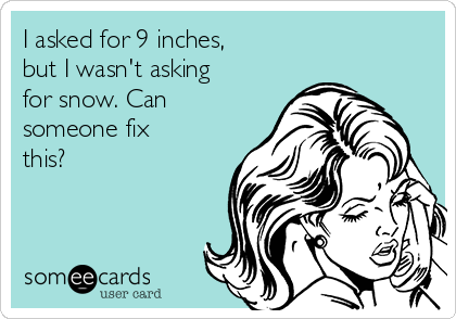 I asked for 9 inches, 
but I wasn't asking
for snow. Can
someone fix
this?