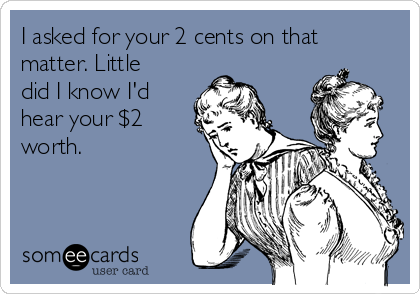 I asked for your 2 cents on that
matter. Little
did I know I'd
hear your $2
worth. 