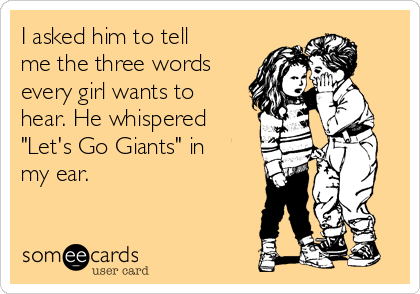 I asked him to tell me the three words every girl wants to hear. He  whispered Let's Go Giants in my ear.