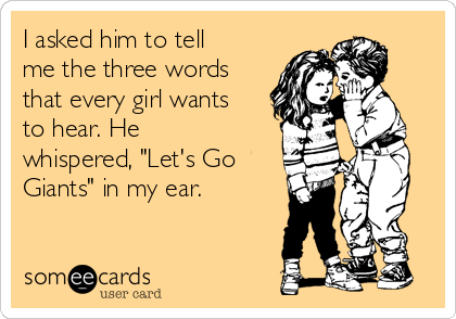 I asked him to tell me the three words that every girl wants to hear. He  whispered, Let's Go Giants in my ear.