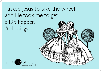 I asked Jesus to take the wheel
and He took me to get
a Dr. Pepper.
#blessings
