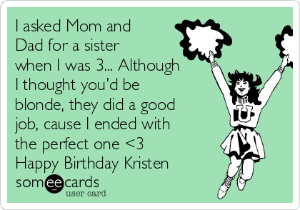 I asked Mom and
Dad for a sister
when I was 3... Although
I thought you'd be
blonde, they did a good
job, cause I ended with
the perfect one <3
Happy Birthday Kristen