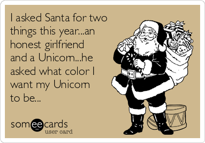 I asked Santa for two
things this year...an
honest girlfriend
and a Unicorn...he
asked what color I
want my Unicorn
to be...
