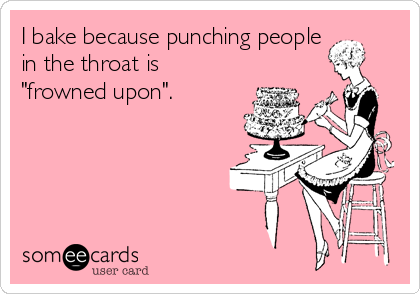 I bake because punching people
in the throat is
"frowned upon". 
