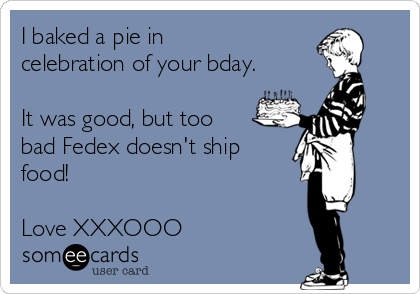 I baked a pie in
celebration of your bday.

It was good, but too
bad Fedex doesn't ship
food! 

Love XXXOOO