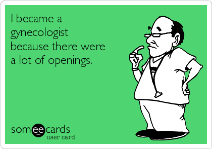 I became a
gynecologist
because there were
a lot of openings.