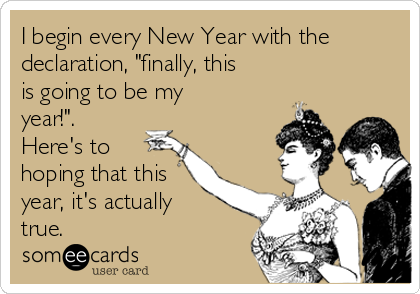 I begin every New Year with the
declaration, "finally, this
is going to be my
year!".
Here's to
hoping that this
year, it's actually
true. 